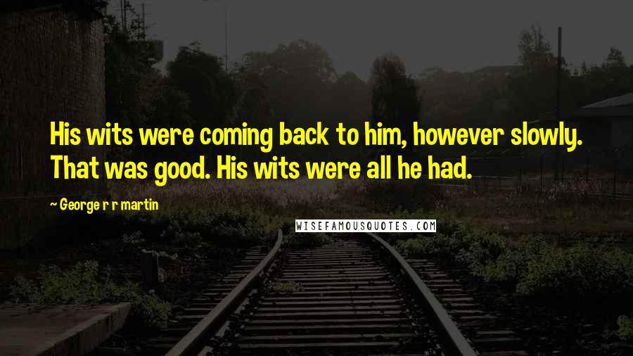 George R R Martin Quotes: His wits were coming back to him, however slowly. That was good. His wits were all he had.