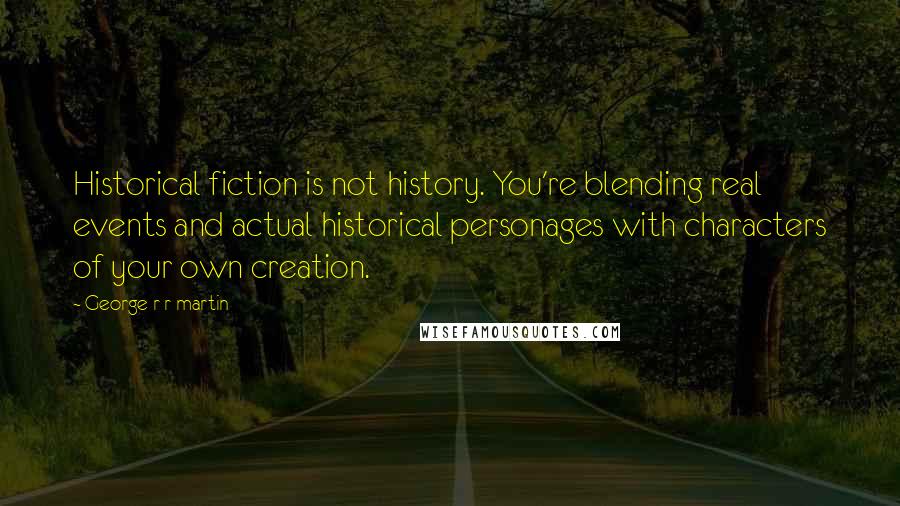 George R R Martin Quotes: Historical fiction is not history. You're blending real events and actual historical personages with characters of your own creation.