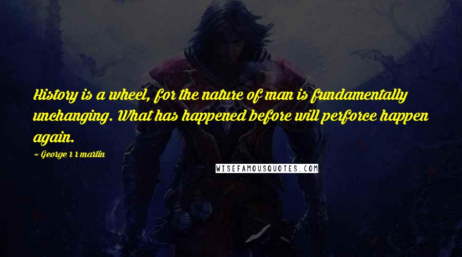 George R R Martin Quotes: History is a wheel, for the nature of man is fundamentally unchanging. What has happened before will perforce happen again.