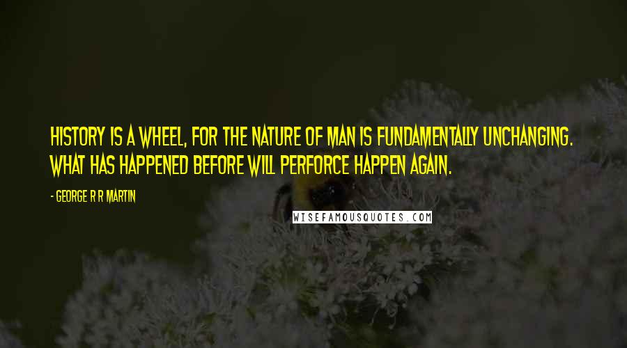 George R R Martin Quotes: History is a wheel, for the nature of man is fundamentally unchanging. What has happened before will perforce happen again.