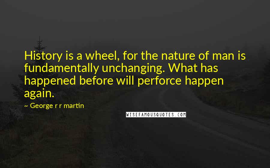 George R R Martin Quotes: History is a wheel, for the nature of man is fundamentally unchanging. What has happened before will perforce happen again.