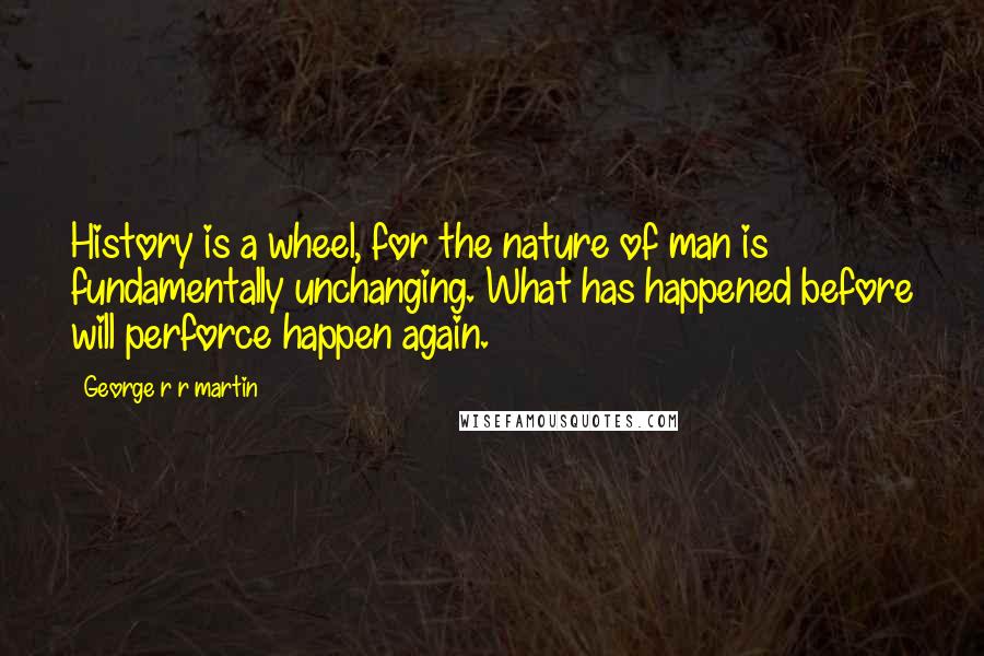 George R R Martin Quotes: History is a wheel, for the nature of man is fundamentally unchanging. What has happened before will perforce happen again.