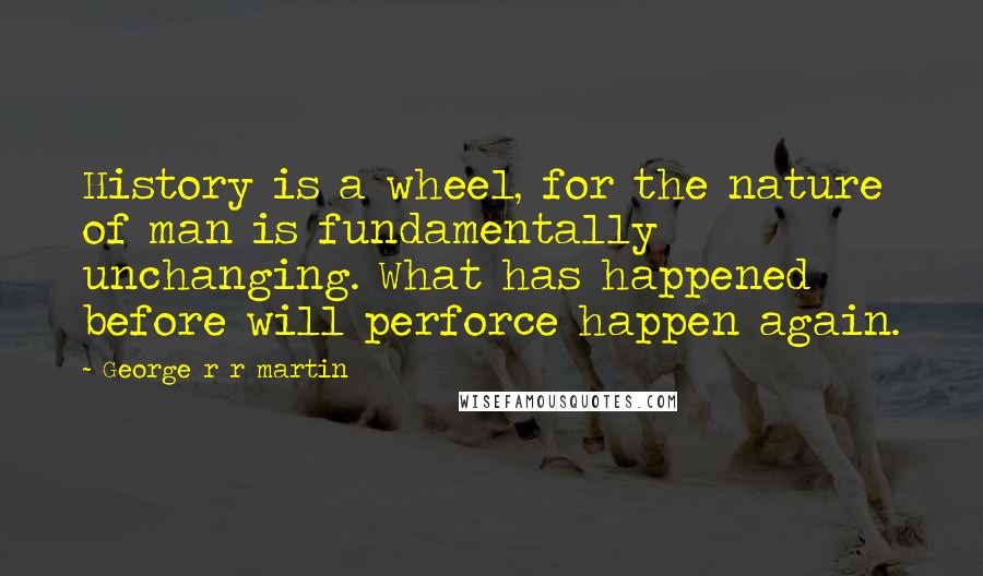 George R R Martin Quotes: History is a wheel, for the nature of man is fundamentally unchanging. What has happened before will perforce happen again.