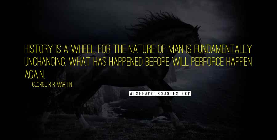 George R R Martin Quotes: History is a wheel, for the nature of man is fundamentally unchanging. What has happened before will perforce happen again.