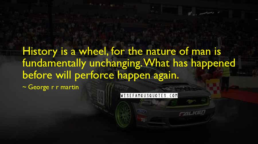 George R R Martin Quotes: History is a wheel, for the nature of man is fundamentally unchanging. What has happened before will perforce happen again.