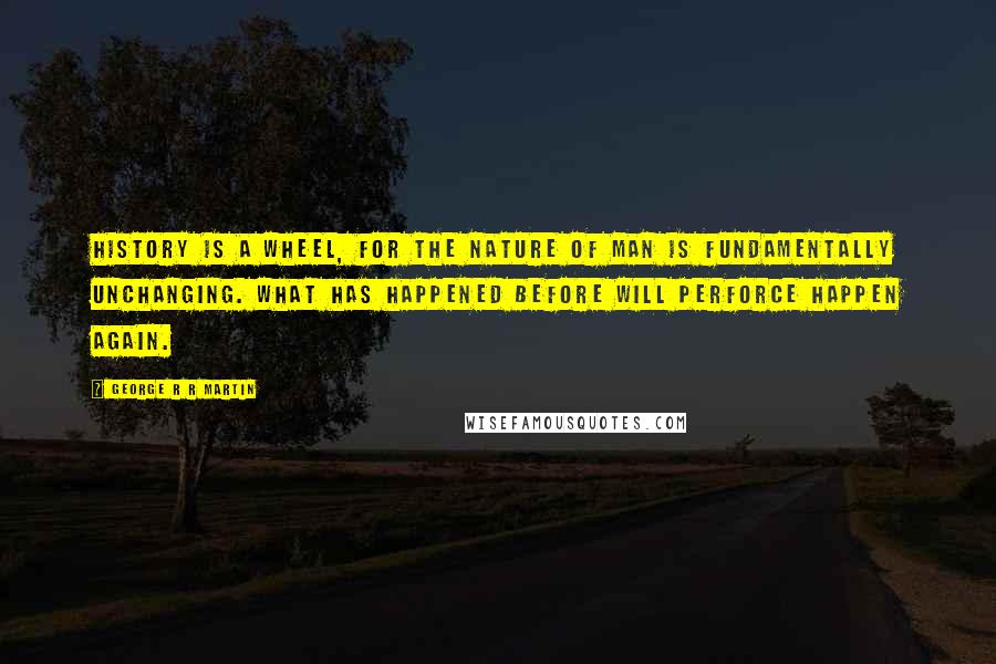 George R R Martin Quotes: History is a wheel, for the nature of man is fundamentally unchanging. What has happened before will perforce happen again.