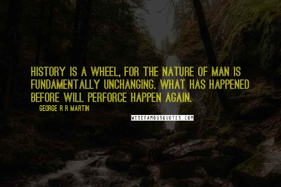 George R R Martin Quotes: History is a wheel, for the nature of man is fundamentally unchanging. What has happened before will perforce happen again.