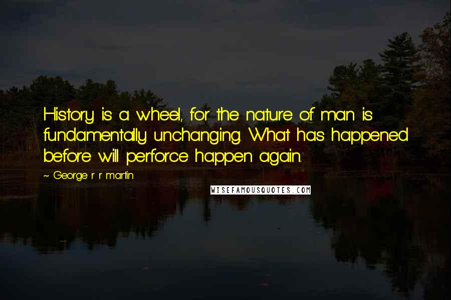 George R R Martin Quotes: History is a wheel, for the nature of man is fundamentally unchanging. What has happened before will perforce happen again.