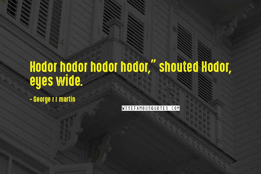 George R R Martin Quotes: Hodor hodor hodor hodor," shouted Hodor, eyes wide.
