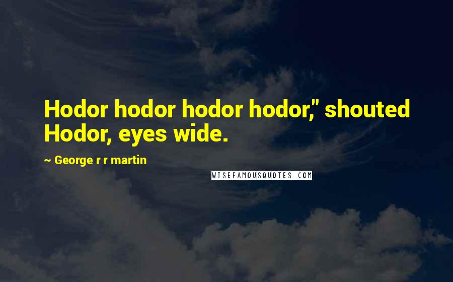 George R R Martin Quotes: Hodor hodor hodor hodor," shouted Hodor, eyes wide.