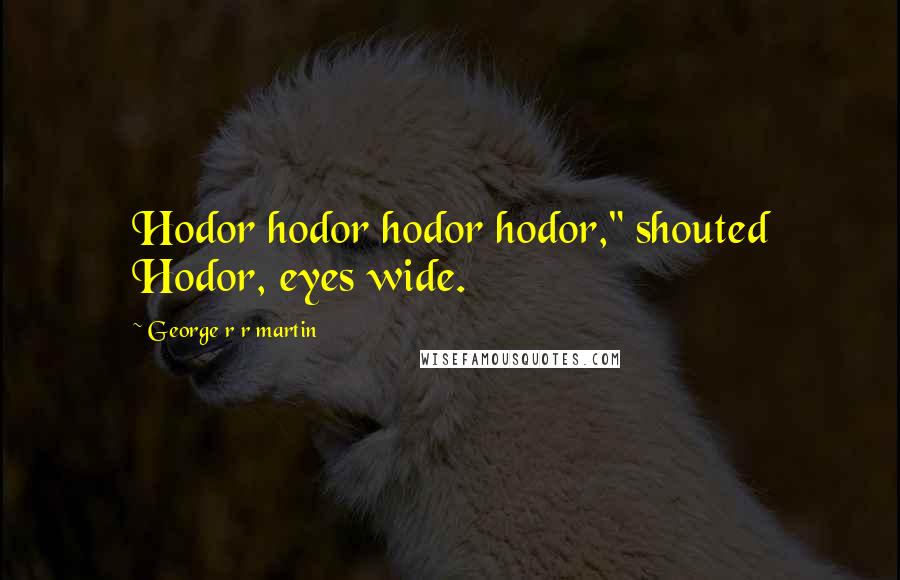 George R R Martin Quotes: Hodor hodor hodor hodor," shouted Hodor, eyes wide.