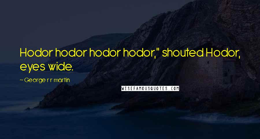 George R R Martin Quotes: Hodor hodor hodor hodor," shouted Hodor, eyes wide.