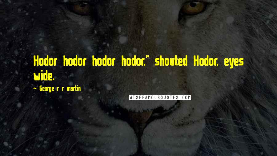 George R R Martin Quotes: Hodor hodor hodor hodor," shouted Hodor, eyes wide.