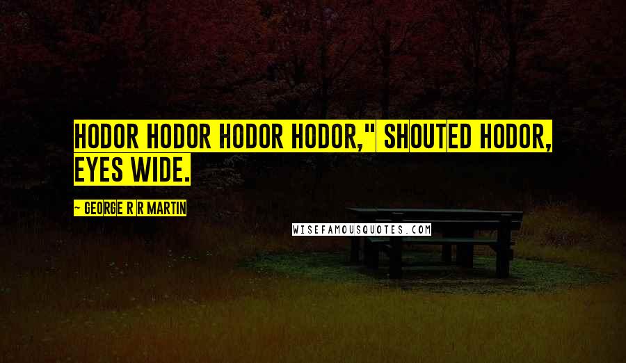 George R R Martin Quotes: Hodor hodor hodor hodor," shouted Hodor, eyes wide.