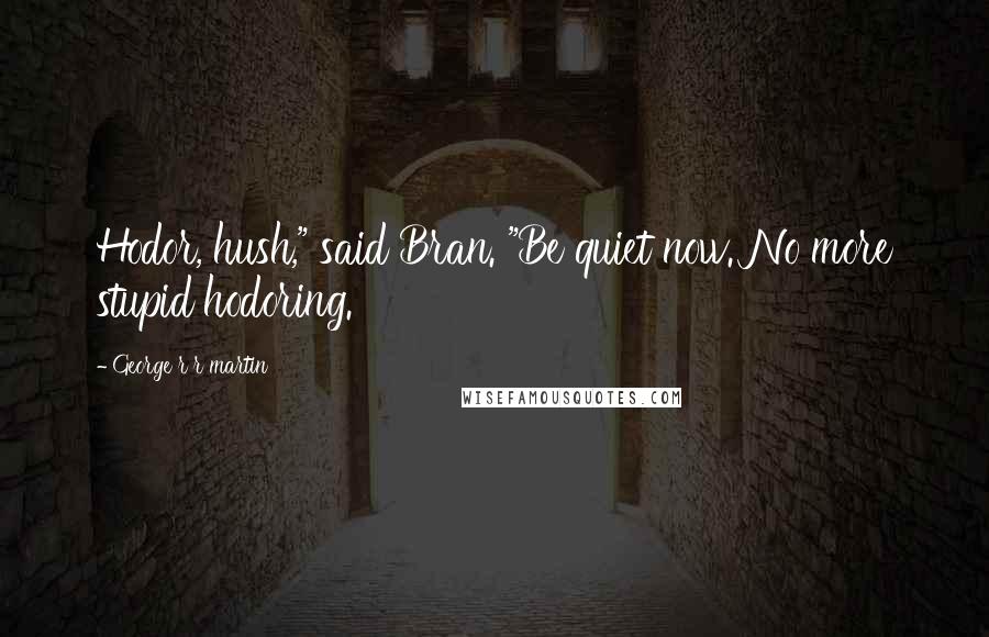 George R R Martin Quotes: Hodor, hush," said Bran. "Be quiet now. No more stupid hodoring.