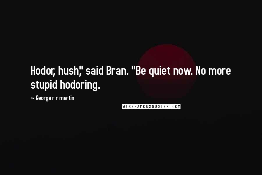 George R R Martin Quotes: Hodor, hush," said Bran. "Be quiet now. No more stupid hodoring.