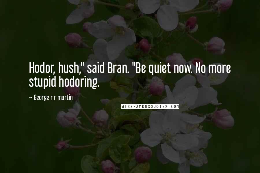 George R R Martin Quotes: Hodor, hush," said Bran. "Be quiet now. No more stupid hodoring.