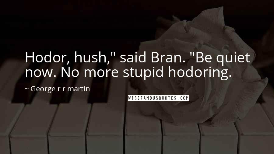George R R Martin Quotes: Hodor, hush," said Bran. "Be quiet now. No more stupid hodoring.