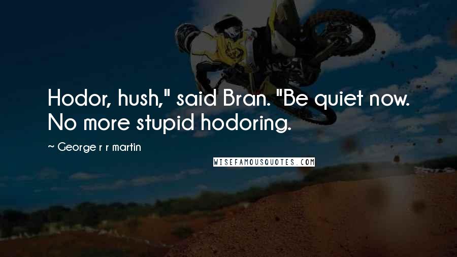 George R R Martin Quotes: Hodor, hush," said Bran. "Be quiet now. No more stupid hodoring.