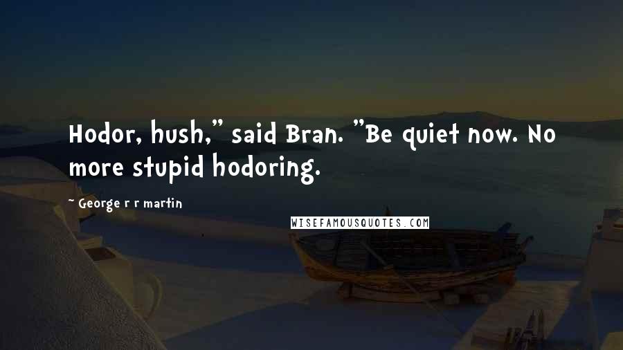 George R R Martin Quotes: Hodor, hush," said Bran. "Be quiet now. No more stupid hodoring.