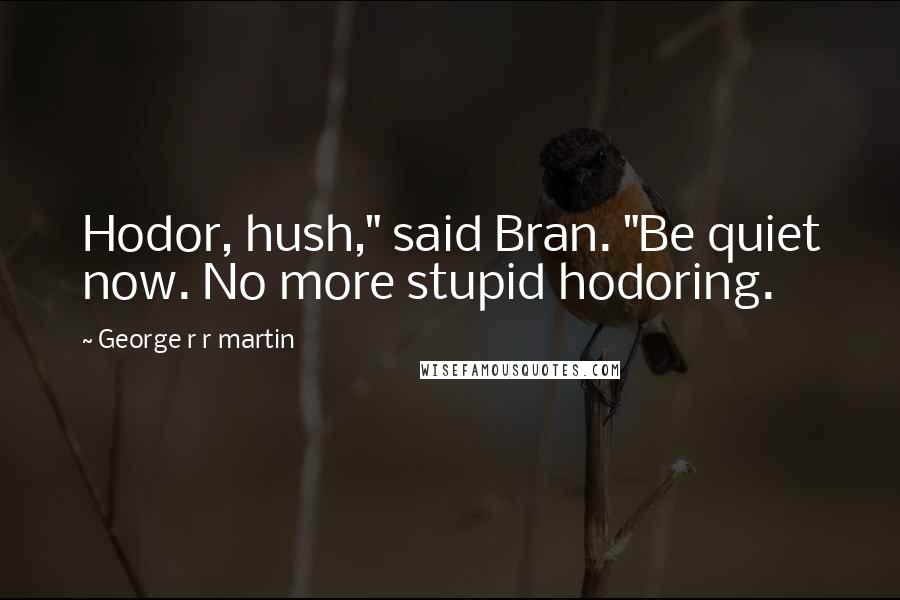 George R R Martin Quotes: Hodor, hush," said Bran. "Be quiet now. No more stupid hodoring.
