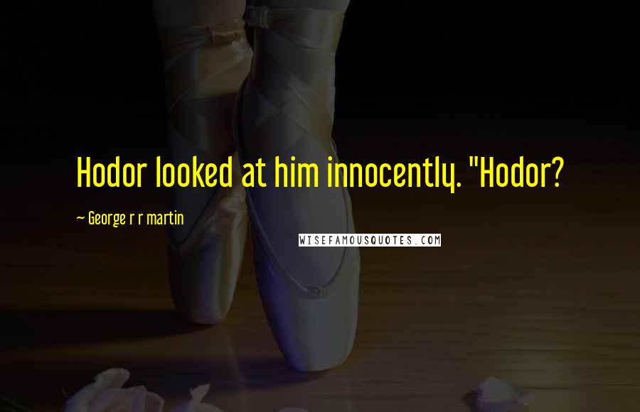 George R R Martin Quotes: Hodor looked at him innocently. "Hodor?