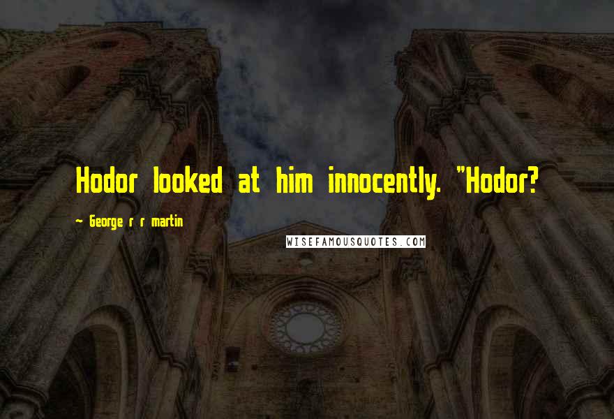 George R R Martin Quotes: Hodor looked at him innocently. "Hodor?