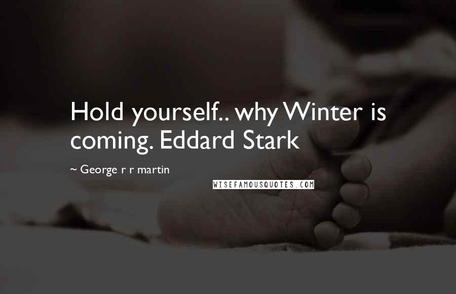 George R R Martin Quotes: Hold yourself.. why Winter is coming. Eddard Stark