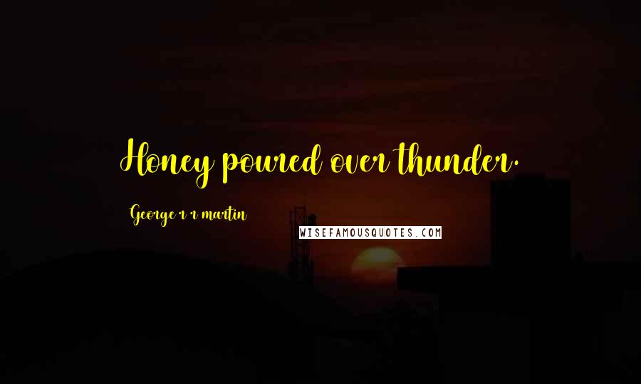 George R R Martin Quotes: Honey poured over thunder.