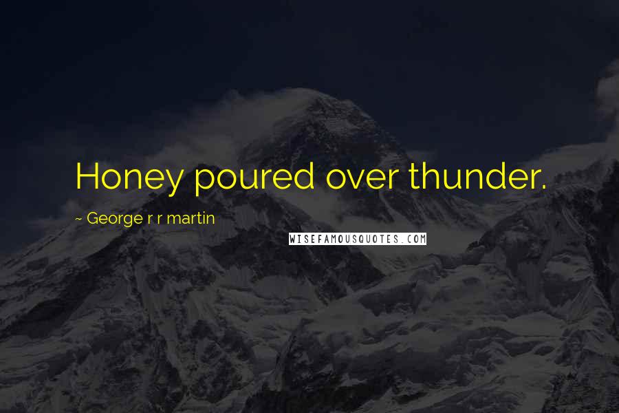 George R R Martin Quotes: Honey poured over thunder.