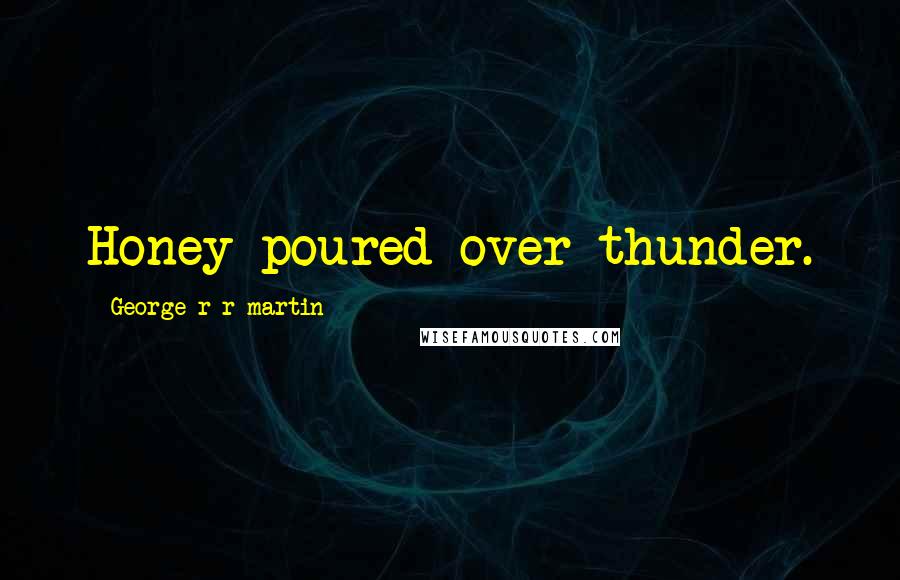 George R R Martin Quotes: Honey poured over thunder.