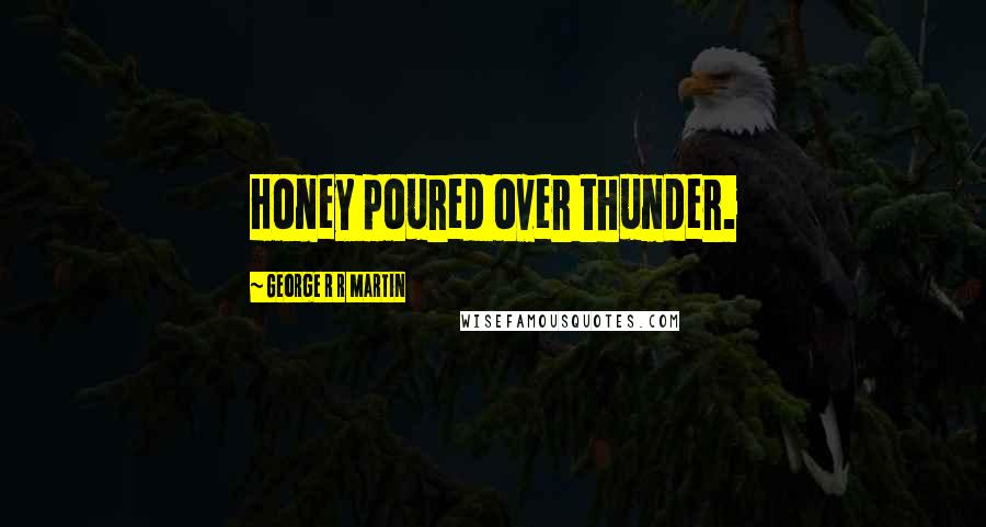 George R R Martin Quotes: Honey poured over thunder.