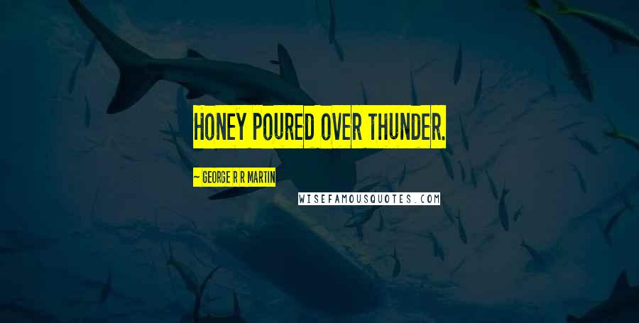 George R R Martin Quotes: Honey poured over thunder.
