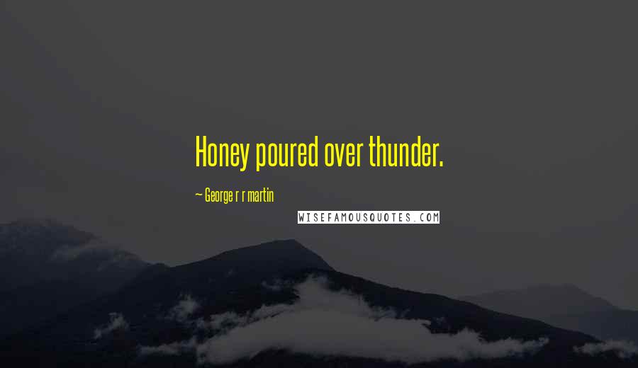 George R R Martin Quotes: Honey poured over thunder.