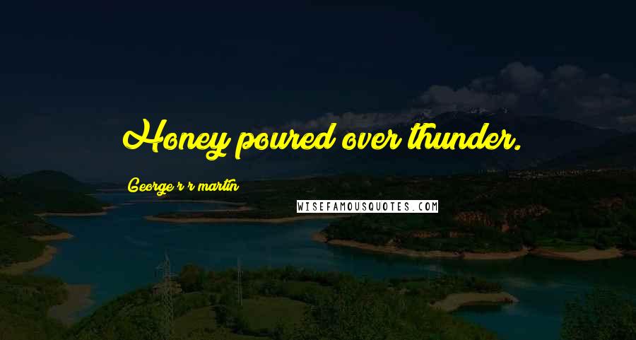 George R R Martin Quotes: Honey poured over thunder.