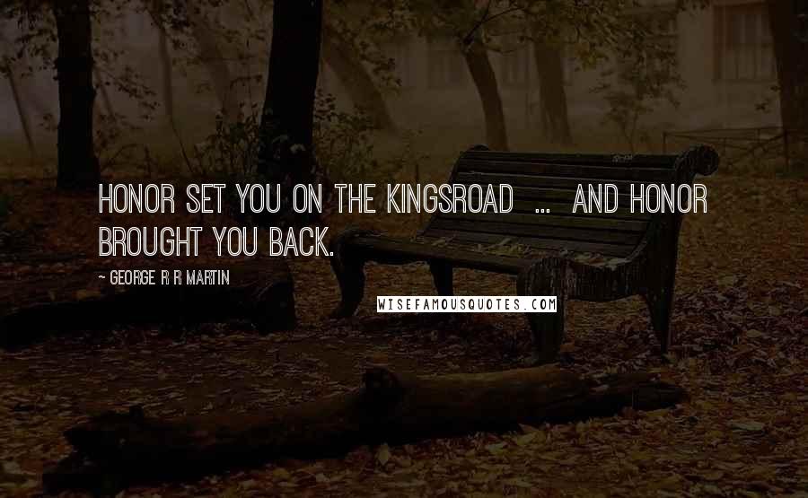 George R R Martin Quotes: Honor set you on the kingsroad  ...  and honor brought you back.