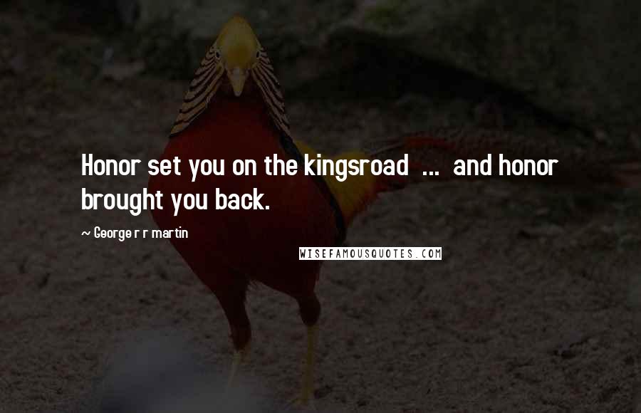 George R R Martin Quotes: Honor set you on the kingsroad  ...  and honor brought you back.