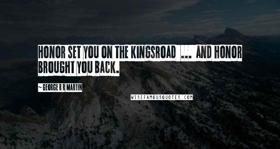 George R R Martin Quotes: Honor set you on the kingsroad  ...  and honor brought you back.