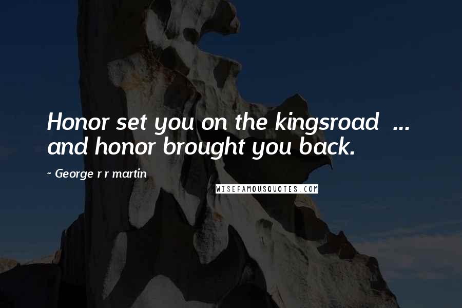 George R R Martin Quotes: Honor set you on the kingsroad  ...  and honor brought you back.