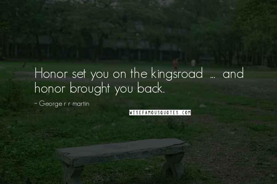 George R R Martin Quotes: Honor set you on the kingsroad  ...  and honor brought you back.