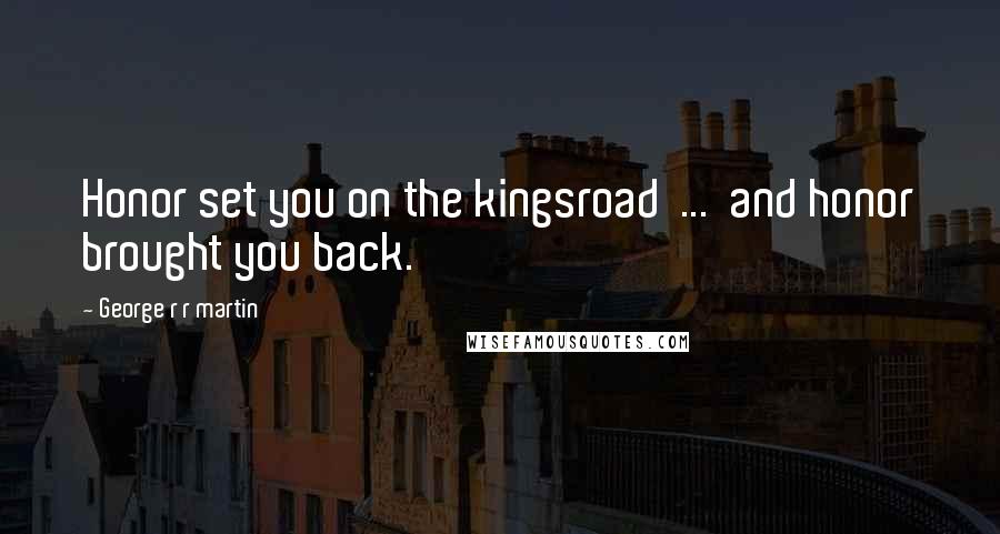 George R R Martin Quotes: Honor set you on the kingsroad  ...  and honor brought you back.