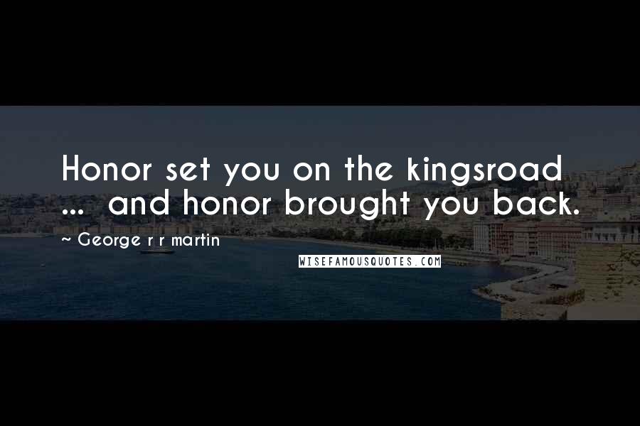 George R R Martin Quotes: Honor set you on the kingsroad  ...  and honor brought you back.