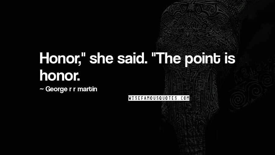 George R R Martin Quotes: Honor," she said. "The point is honor.