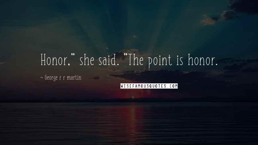 George R R Martin Quotes: Honor," she said. "The point is honor.