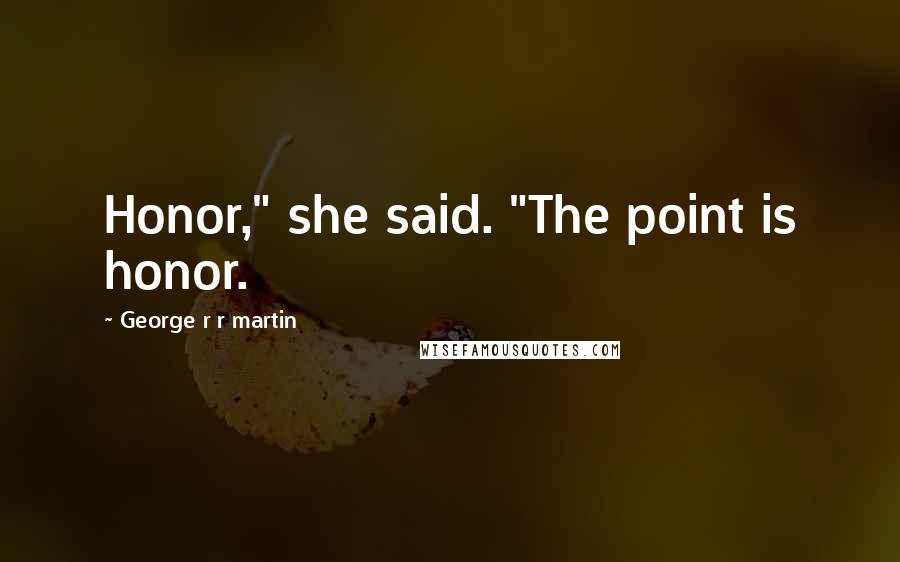 George R R Martin Quotes: Honor," she said. "The point is honor.