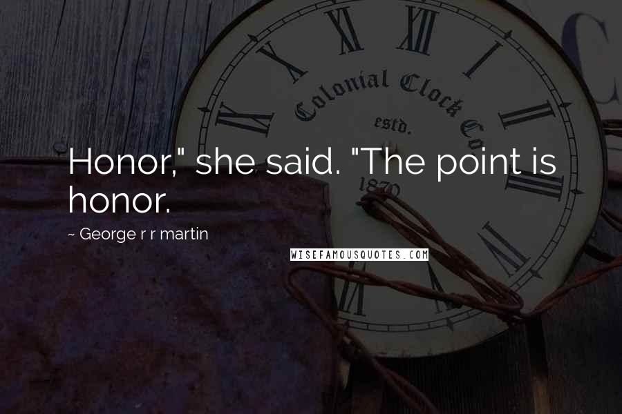 George R R Martin Quotes: Honor," she said. "The point is honor.