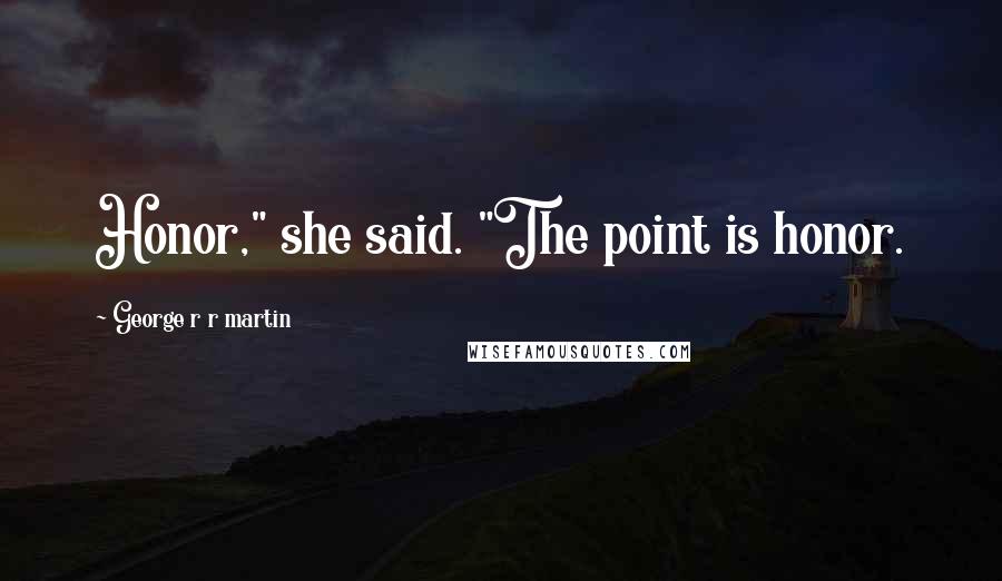 George R R Martin Quotes: Honor," she said. "The point is honor.