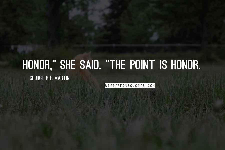 George R R Martin Quotes: Honor," she said. "The point is honor.