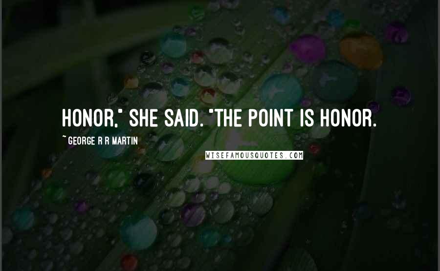 George R R Martin Quotes: Honor," she said. "The point is honor.
