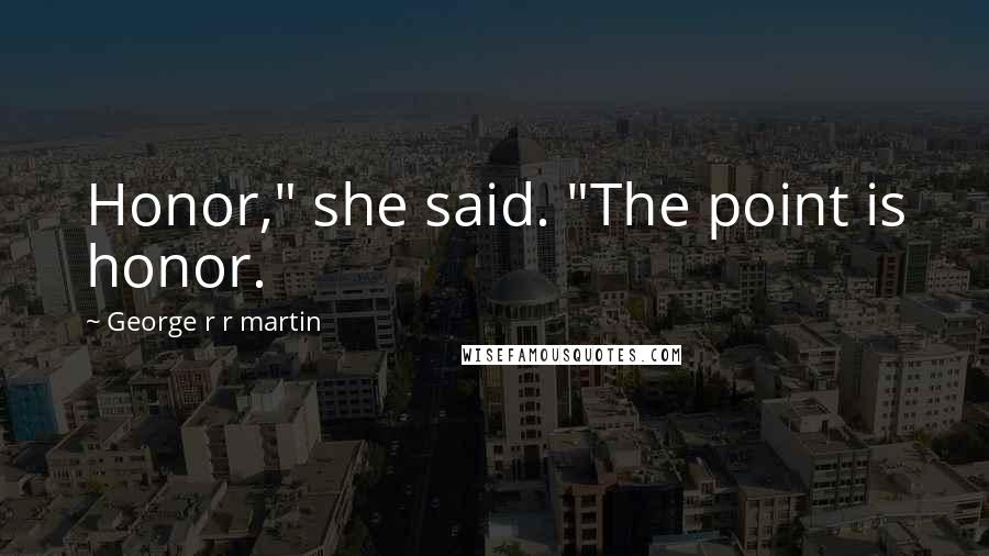 George R R Martin Quotes: Honor," she said. "The point is honor.